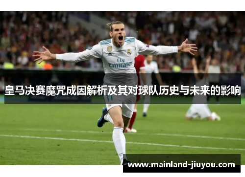 皇马决赛魔咒成因解析及其对球队历史与未来的影响