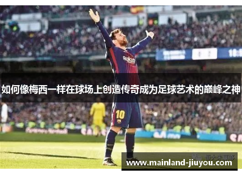 如何像梅西一样在球场上创造传奇成为足球艺术的巅峰之神