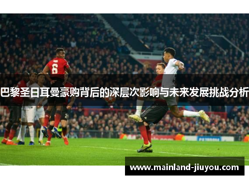 巴黎圣日耳曼豪购背后的深层次影响与未来发展挑战分析