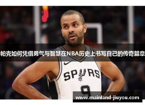 帕克如何凭借勇气与智慧在NBA历史上书写自己的传奇篇章