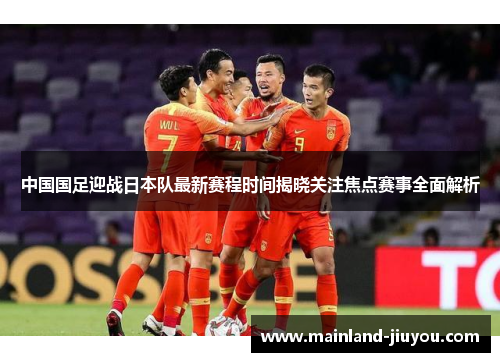 中国国足迎战日本队最新赛程时间揭晓关注焦点赛事全面解析