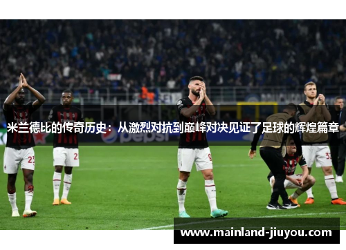 米兰德比的传奇历史：从激烈对抗到巅峰对决见证了足球的辉煌篇章