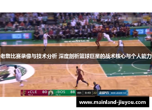 老詹比赛录像与技术分析 深度剖析篮球巨星的战术核心与个人能力