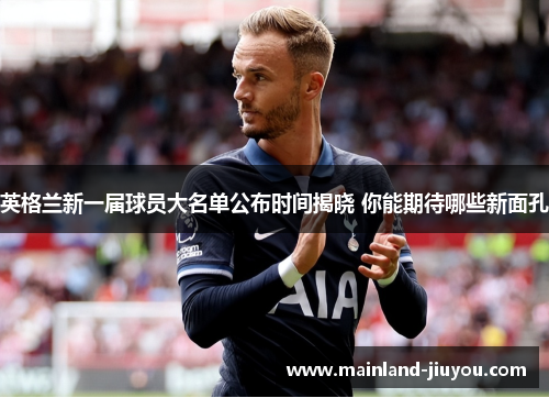 英格兰新一届球员大名单公布时间揭晓 你能期待哪些新面孔