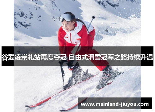 谷爱凌崇礼站再度夺冠 自由式滑雪冠军之路持续升温