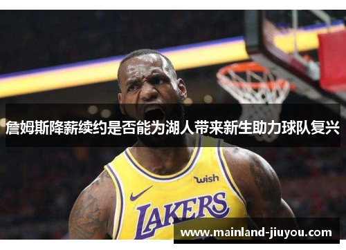 詹姆斯降薪续约是否能为湖人带来新生助力球队复兴