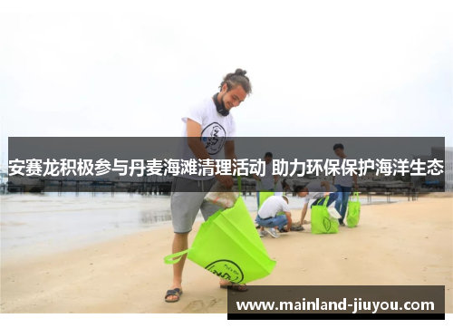 安赛龙积极参与丹麦海滩清理活动 助力环保保护海洋生态