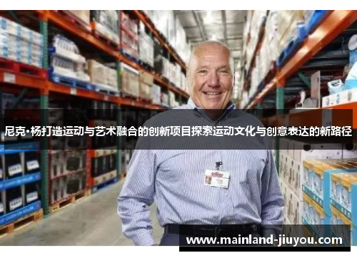 尼克·杨打造运动与艺术融合的创新项目探索运动文化与创意表达的新路径 尼克·杨打造运动与艺术融合的创新项目探索运动文化与创意表达的新路径