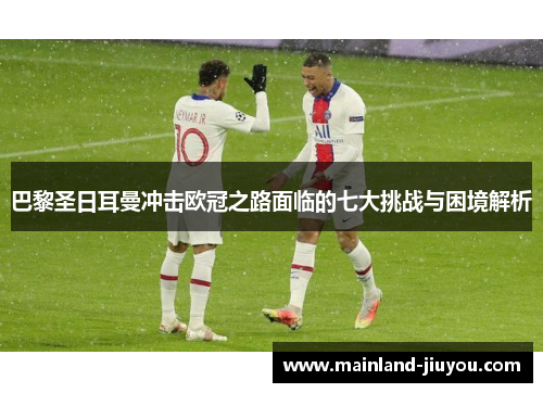 巴黎圣日耳曼冲击欧冠之路面临的七大挑战与困境解析