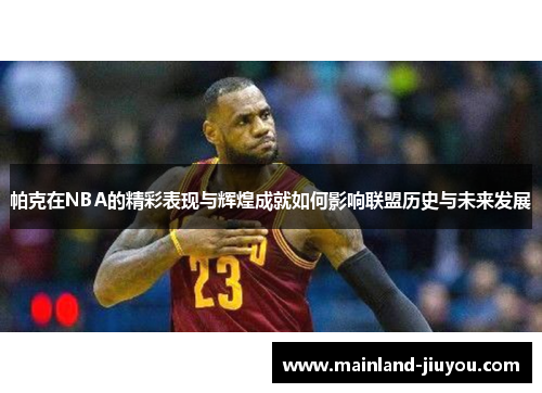 帕克在NBA的精彩表现与辉煌成就如何影响联盟历史与未来发展