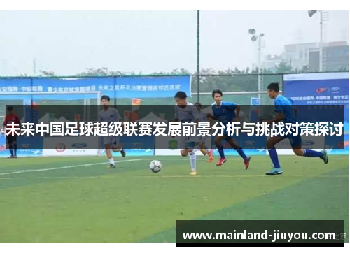 未来中国足球超级联赛发展前景分析与挑战对策探讨