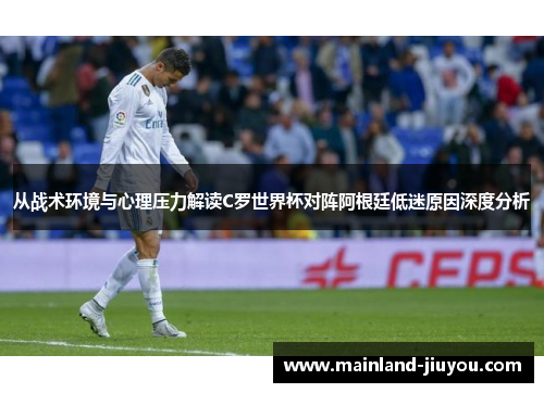 从战术环境与心理压力解读C罗世界杯对阵阿根廷低迷原因深度分析