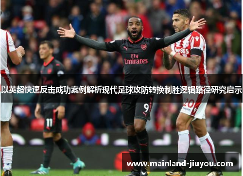 以英超快速反击成功案例解析现代足球攻防转换制胜逻辑路径研究启示