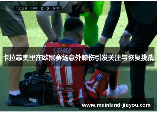 卡拉菲奥里在欧冠赛场意外膝伤引发关注与恢复挑战
