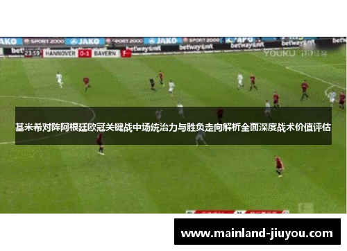 基米希对阵阿根廷欧冠关键战中场统治力与胜负走向解析全面深度战术价值评估