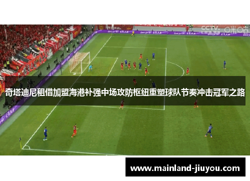 奇塔迪尼租借加盟海港补强中场攻防枢纽重塑球队节奏冲击冠军之路