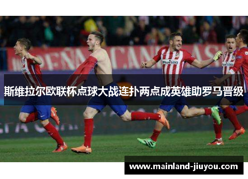 斯维拉尔欧联杯点球大战连扑两点成英雄助罗马晋级