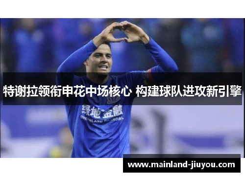 特谢拉领衔申花中场核心 构建球队进攻新引擎