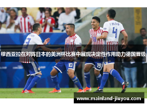 穆西亚拉在对阵日本的美洲杯比赛中展现决定性作用助力德国晋级