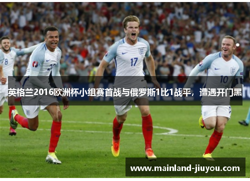 英格兰2016欧洲杯小组赛首战与俄罗斯1比1战平，遭遇开门黑
