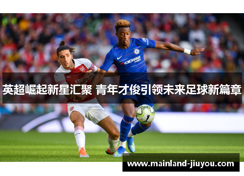 英超崛起新星汇聚 青年才俊引领未来足球新篇章