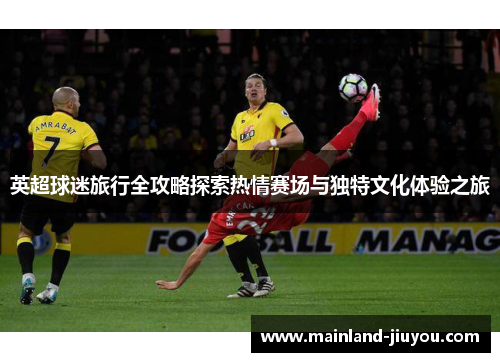 英超球迷旅行全攻略探索热情赛场与独特文化体验之旅